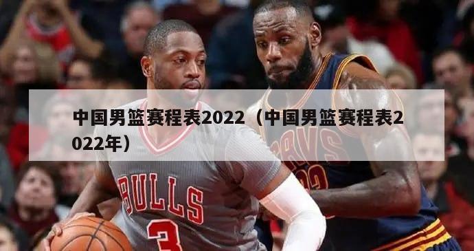 中国男篮赛程表2022（中国男篮赛程表2022年）
