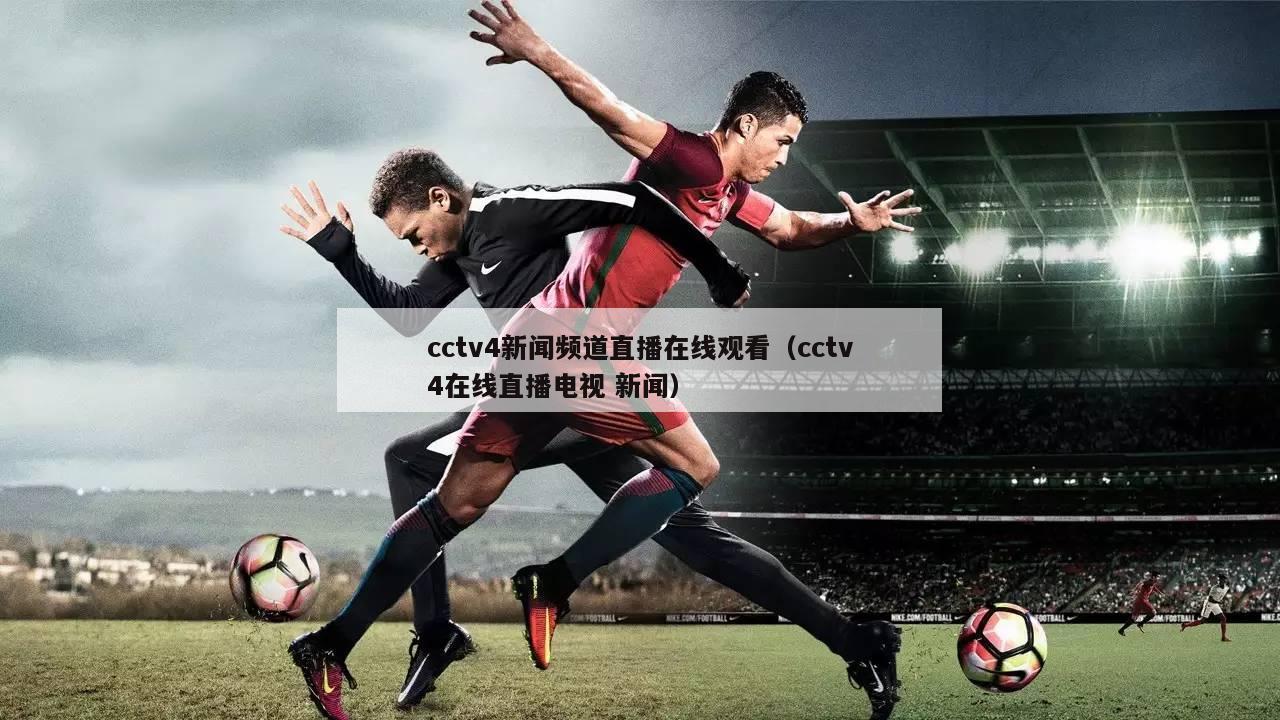 cctv4新闻频道直播在线观看（cctv4在线直播电视 新闻）