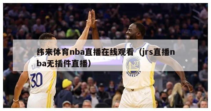 纬来体育nba直播在线观看（jrs直播nba无插件直播）