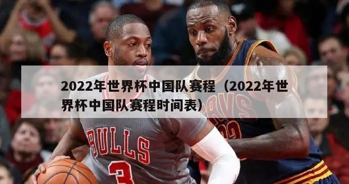 2022年世界杯中国队赛程（2022年世界杯中国队赛程时间表）