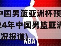 2024中国男篮亚洲杯预选赛直播(2024年中国男篮亚洲杯预选赛实况报道)