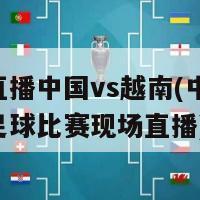 足球直播中国vs越南(中国VS越南足球比赛现场直播)