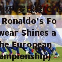 欧洲杯c罗球鞋(Cristiano Ronaldo's Footwear Shines at the European Championship)