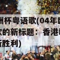 04年欧洲杯粤语歌(04年欧洲杯粤语歌的新标题：香港歌手献唱欧洲杯祈胜利)