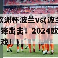 2024欧洲杯波兰vs(波兰与对手争锋出击！2024欧洲杯比赛重头戏！)