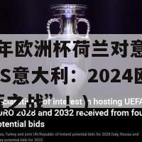 2024年欧洲杯荷兰对意大利(荷兰VS意大利：2024欧洲杯“橙蓝之战”！)