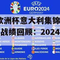 2024欧洲杯意大利集锦(意大利精彩战绩回顾：2024欧洲杯集锦)