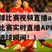 竞彩足球比赛视频直播app(竞彩足球比赛实时直播APP，不错过每个进球瞬间！)