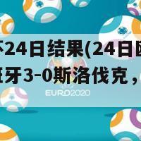 欧洲杯24日结果(24日欧洲杯：西班牙3-0斯洛伐克，晋级16强)