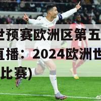 2024世预赛欧洲区第五轮比赛直播(直播：2024欧洲世预赛第五轮比赛)