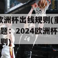 2024欧洲杯出线规则(重写后的新标题：2024欧洲杯资格赛出线规则)