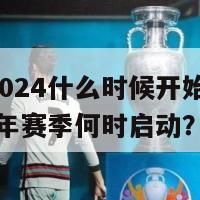 今年2024什么时候开始比赛(2024年赛季何时启动？)