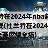 杜兰特在2024年nba总决赛的表现(杜兰特在2024年NBA总决赛燃烧全场)