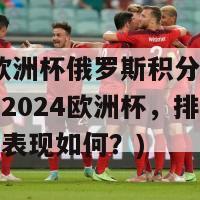 2024欧洲杯俄罗斯积分(俄罗斯参加2024欧洲杯，排名在积分榜中表现如何？)