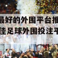 买足球最好的外围平台推荐(2022年最佳足球外围投注平台推荐)