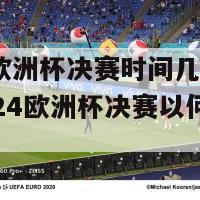 2024欧洲杯决赛时间几点钟结束(2024欧洲杯决赛以何时落幕)