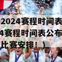 欧洲杯2024赛程时间表(欧洲杯2024赛程时间表公布：激动人心的比赛安排！)