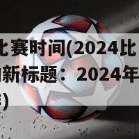 2024比赛时间(2024比赛时间的新标题：2024年比赛日程安排)