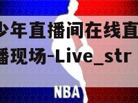 逃课吧少年直播间在线直播(少年逃课直播现场-Live_stream)