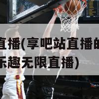 享吧站直播(享吧站直播的新标题可以是乐趣无限直播)