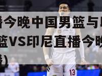 篮球直播今晚中国男篮与印尼直播(中国男篮VS印尼直播今晚篮球比赛直播)