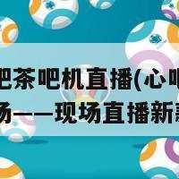 新款心吧茶吧机直播(心吧茶吧机焕新登场——现场直播新款发布)