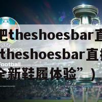 鞋吧theshoesbar直播(“theshoesbar直播：全新鞋履体验”)