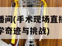 手术直播间(手术现场直播：真实记录医学奇迹与挑战)